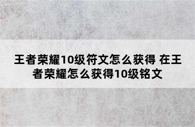 王者荣耀10级符文怎么获得 在王者荣耀怎么获得10级铭文